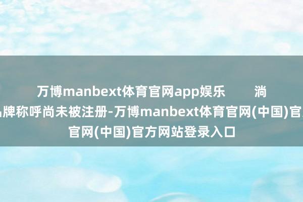 万博manbext体育官网app娱乐        淌若你发现你的品牌称呼尚未被注册-万博manbext体育官网(中国)官方网站登录入口
