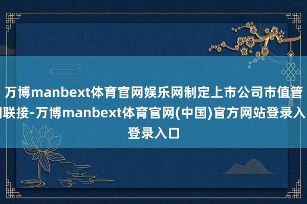 万博manbext体育官网娱乐网制定上市公司市值管制联接-万博manbext体育官网(中国)官方网站登录入口