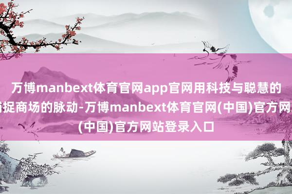 万博manbext体育官网app官网用科技与聪慧的力量快速捕捉商场的脉动-万博manbext体育官网(中国)官方网站登录入口
