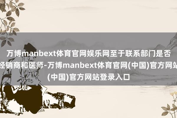 万博manbext体育官网娱乐网至于联系部门是否查处这些经销商和医师-万博manbext体育官网(中国)官方网站登录入口