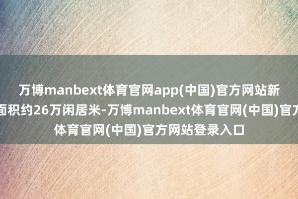 万博manbext体育官网app(中国)官方网站新建成园区建筑面积约26万闲居米-万博manbext体育官网(中国)官方网站登录入口