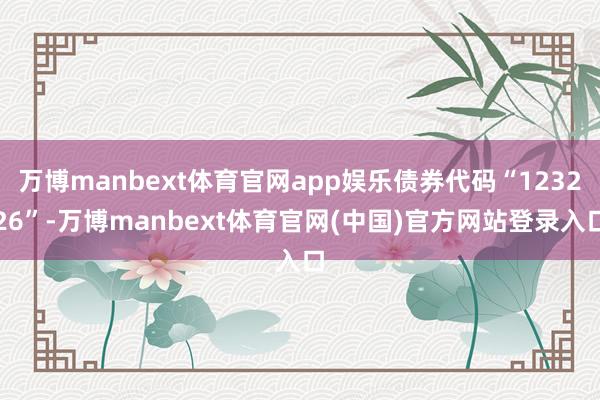 万博manbext体育官网app娱乐债券代码“123226”-万博manbext体育官网(中国)官方网站登录入口