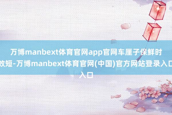 万博manbext体育官网app官网　　车厘子保鲜时效短-万博manbext体育官网(中国)官方网站登录入口