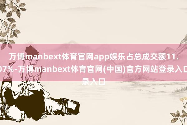 万博manbext体育官网app娱乐占总成交额11.07%-万博manbext体育官网(中国)官方网站登录入口