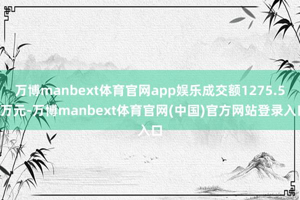万博manbext体育官网app娱乐成交额1275.59万元-万博manbext体育官网(中国)官方网站登录入口