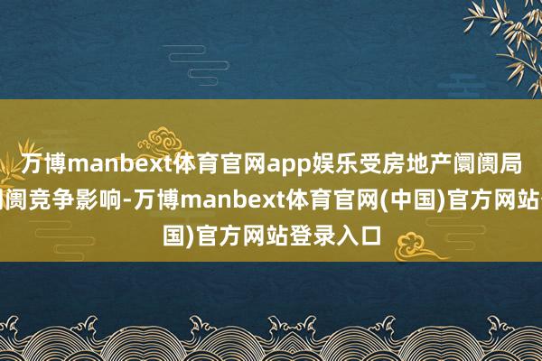 万博manbext体育官网app娱乐受房地产阛阓局面以及阛阓竞争影响-万博manbext体育官网(中国)官方网站登录入口