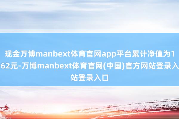 现金万博manbext体育官网app平台累计净值为1.962元-万博manbext体育官网(中国)官方网站登录入口