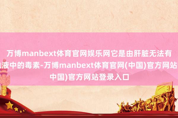 万博manbext体育官网娱乐网它是由肝脏无法有用排斥血液中的毒素-万博manbext体育官网(中国)官方网站登录入口