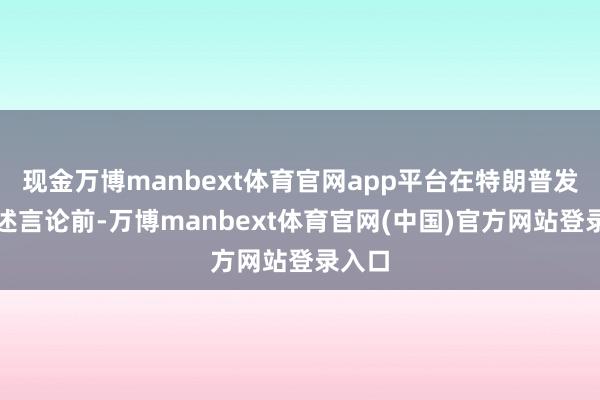 现金万博manbext体育官网app平台在特朗普发表上述言论前-万博manbext体育官网(中国)官方网站登录入口