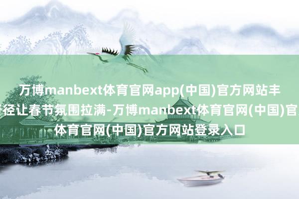 万博manbext体育官网app(中国)官方网站丰富多彩的节庆行径让春节氛围拉满-万博manbext体育官网(中国)官方网站登录入口