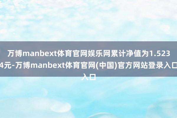万博manbext体育官网娱乐网累计净值为1.5234元-万博manbext体育官网(中国)官方网站登录入口