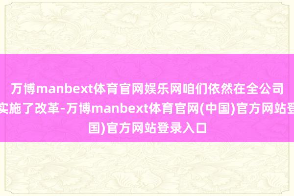 万博manbext体育官网娱乐网咱们依然在全公司范围内实施了改革-万博manbext体育官网(中国)官方网站登录入口
