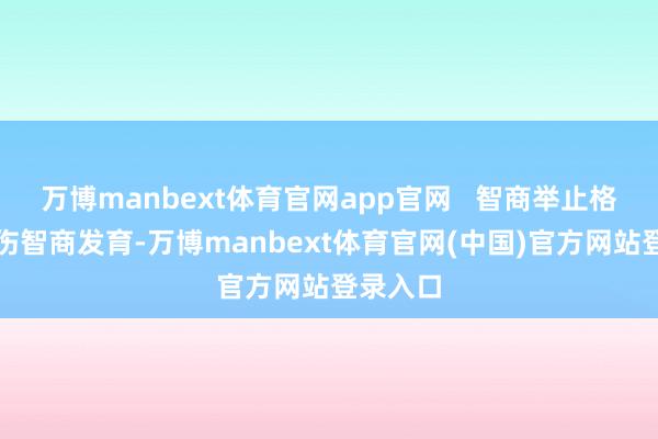 万博manbext体育官网app官网 智商举止格外:毁伤智商发育-万博manbext体育官网(中国)官方网站登录入口