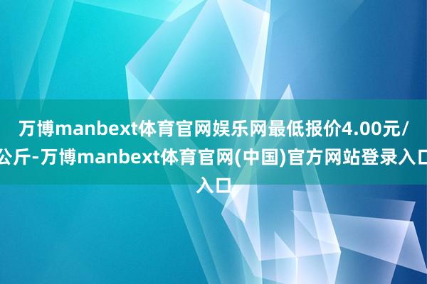 万博manbext体育官网娱乐网最低报价4.00元/公斤-万博manbext体育官网(中国)官方网站登录入口