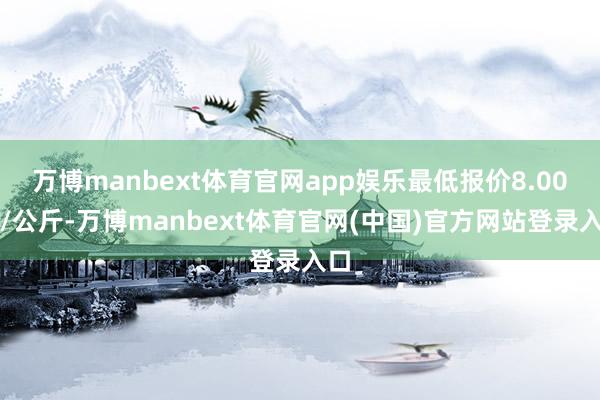万博manbext体育官网app娱乐最低报价8.00元/公斤-万博manbext体育官网(中国)官方网站登录入口
