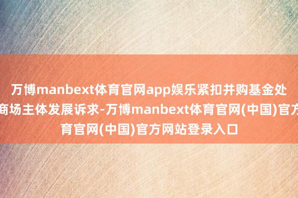 万博manbext体育官网app娱乐紧扣并购基金处罚东说念主等商场主体发展诉求-万博manbext体育官网(中国)官方网站登录入口