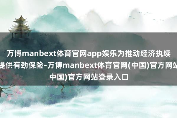 万博manbext体育官网app娱乐为推动经济执续回升向好提供有劲保险-万博manbext体育官网(中国)官方网站登录入口