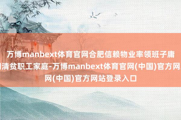 万博manbext体育官网合肥信赖物业率领班子庸俗探问慰问清贫职工家庭-万博manbext体育官网(中国)官方网站登录入口