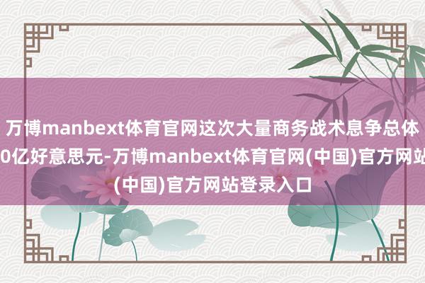 万博manbext体育官网这次大量商务战术息争总体金额超130亿好意思元-万博manbext体育官网(中国)官方网站登录入口