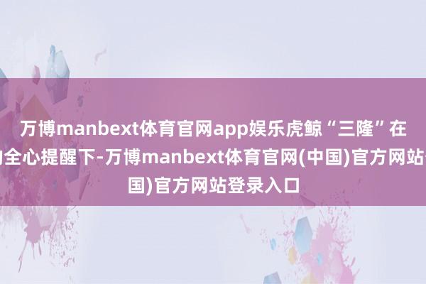 万博manbext体育官网app娱乐虎鲸“三隆”在保育员的全心提醒下-万博manbext体育官网(中国)官方网站登录入口