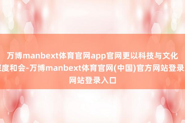 万博manbext体育官网app官网更以科技与文化的深度和会-万博manbext体育官网(中国)官方网站登录入口
