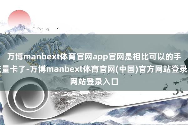万博manbext体育官网app官网是相比可以的手机流量卡了-万博manbext体育官网(中国)官方网站登录入口