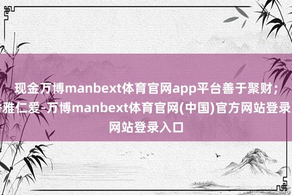 现金万博manbext体育官网app平台善于聚财；兔秀雅仁爱-万博manbext体育官网(中国)官方网站登录入口