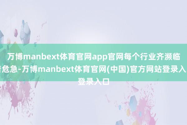 万博manbext体育官网app官网每个行业齐濒临着危急-万博manbext体育官网(中国)官方网站登录入口