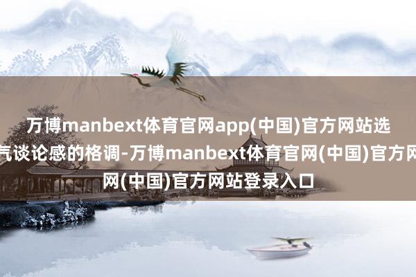 万博manbext体育官网app(中国)官方网站选拔节约而阔气谈论感的格调-万博manbext体育官网(中国)官方网站登录入口