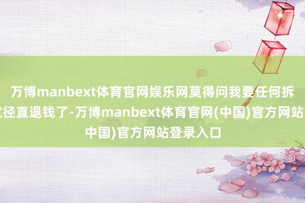 万博manbext体育官网娱乐网莫得问我要任何拆箱视频就径直退钱了-万博manbext体育官网(中国)官方网站登录入口