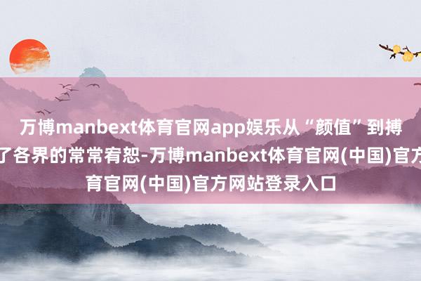 万博manbext体育官网app娱乐从“颜值”到搏斗力坐窝激励了各界的常常宥恕-万博manbext体育官网(中国)官方网站登录入口