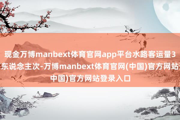 现金万博manbext体育官网app平台水路客运量3115.4万东说念主次-万博manbext体育官网(中国)官方网站登录入口