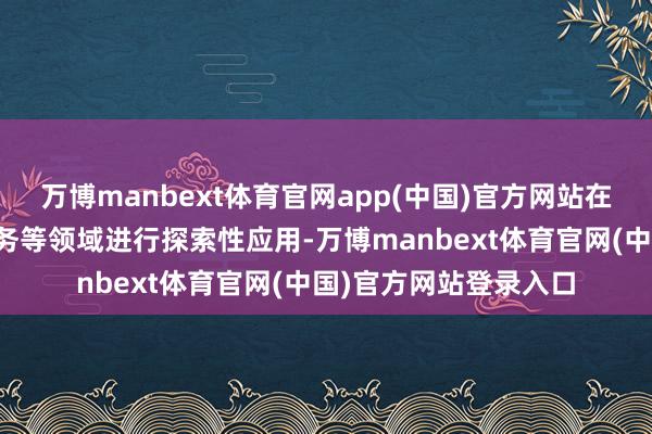 万博manbext体育官网app(中国)官方网站在投资者教练、信用业务等领域进行探索性应用-万博manbext体育官网(中国)官方网站登录入口