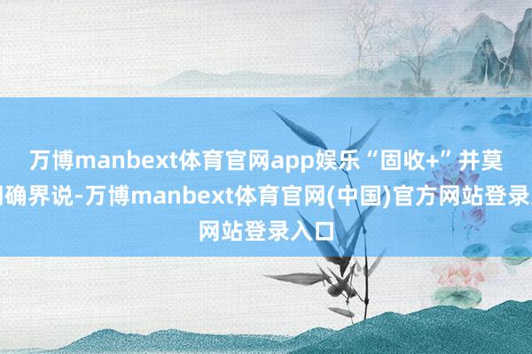 万博manbext体育官网app娱乐“固收+”并莫得明确界说-万博manbext体育官网(中国)官方网站登录入口