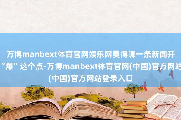 万博manbext体育官网娱乐网莫得哪一条新闻开首能评释“爆”这个点-万博manbext体育官网(中国)官方网站登录入口