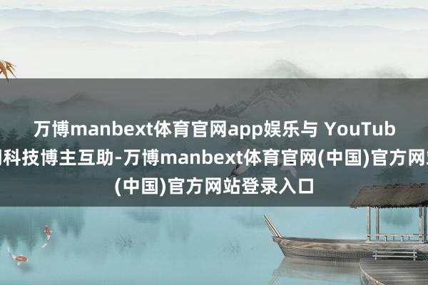 万博manbext体育官网app娱乐与 YouTube 上的著明科技博主互助-万博manbext体育官网(中国)官方网站登录入口
