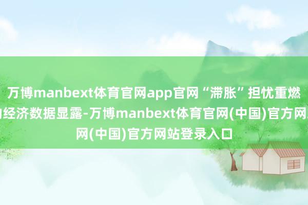 万博manbext体育官网app官网“滞胀”担忧重燃　　近期公布的经济数据显露-万博manbext体育官网(中国)官方网站登录入口
