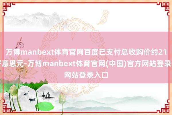 万博manbext体育官网百度已支付总收购价约21亿好意思元-万博manbext体育官网(中国)官方网站登录入口
