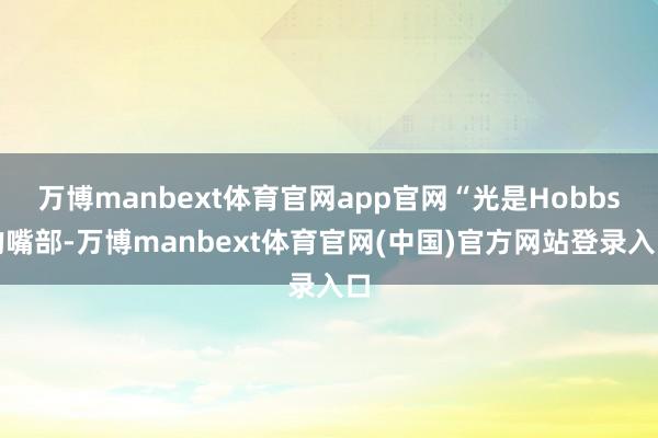 万博manbext体育官网app官网“光是Hobbs的嘴部-万博manbext体育官网(中国)官方网站登录入口