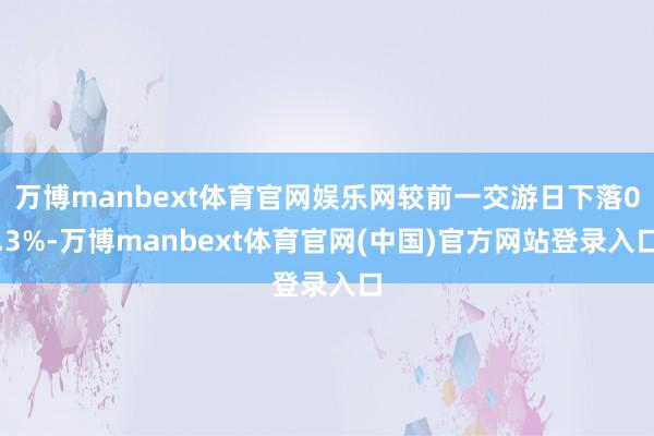 万博manbext体育官网娱乐网较前一交游日下落0.3%-万博manbext体育官网(中国)官方网站登录入口