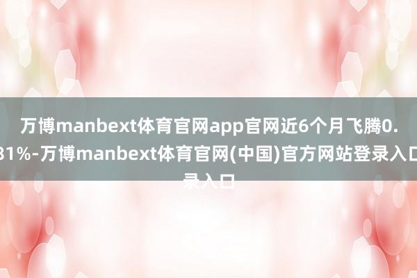 万博manbext体育官网app官网近6个月飞腾0.81%-万博manbext体育官网(中国)官方网站登录入口