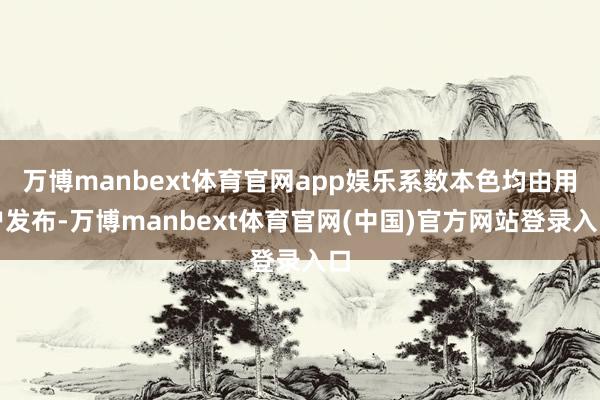 万博manbext体育官网app娱乐系数本色均由用户发布-万博manbext体育官网(中国)官方网站登录入口