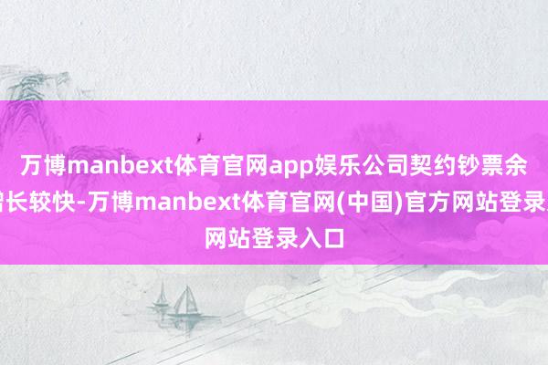 万博manbext体育官网app娱乐公司契约钞票余额增长较快-万博manbext体育官网(中国)官方网站登录入口