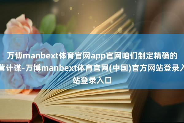 万博manbext体育官网app官网咱们制定精确的运营计谋-万博manbext体育官网(中国)官方网站登录入口