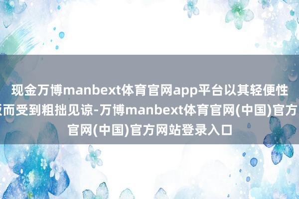 现金万博manbext体育官网app平台以其轻便性和丰富的模板而受到粗拙见谅-万博manbext体育官网(中国)官方网站登录入口