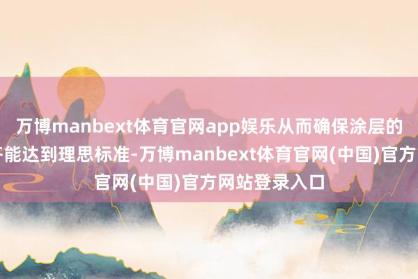 万博manbext体育官网app娱乐从而确保涂层的厚度和质地齐能达到理思标准-万博manbext体育官网(中国)官方网站登录入口