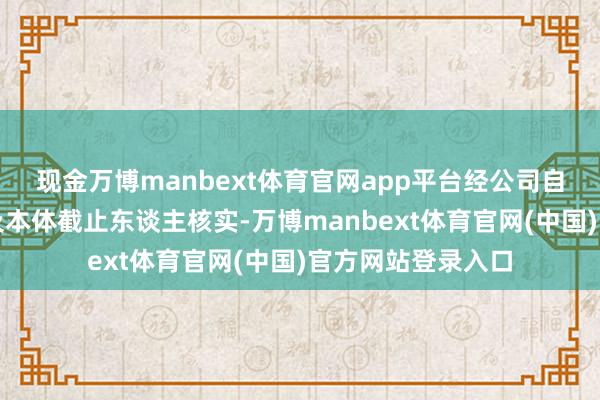 现金万博manbext体育官网app平台经公司自查并向控股鼓动及本体截止东谈主核实-万博manbext体育官网(中国)官方网站登录入口