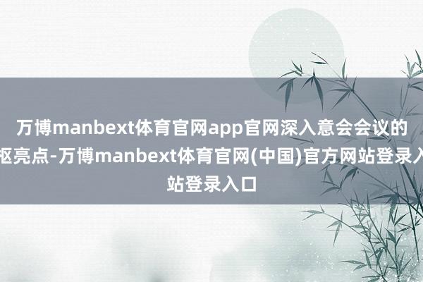 万博manbext体育官网app官网深入意会会议的中枢亮点-万博manbext体育官网(中国)官方网站登录入口
