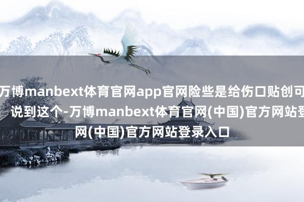 万博manbext体育官网app官网险些是给伤口贴创可贴! 说到这个-万博manbext体育官网(中国)官方网站登录入口