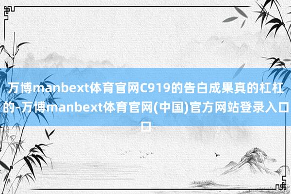 万博manbext体育官网C919的告白成果真的杠杠的-万博manbext体育官网(中国)官方网站登录入口